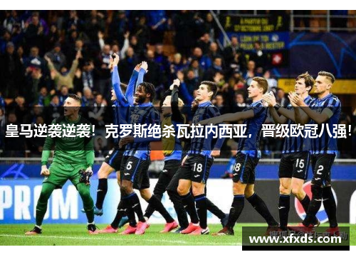 皇马逆袭逆袭！克罗斯绝杀瓦拉内西亚，晋级欧冠八强！