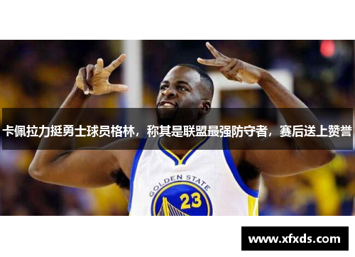 卡佩拉力挺勇士球员格林，称其是联盟最强防守者，赛后送上赞誉