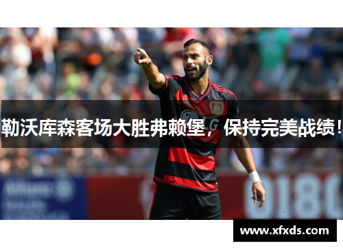 勒沃库森客场大胜弗赖堡，保持完美战绩！
