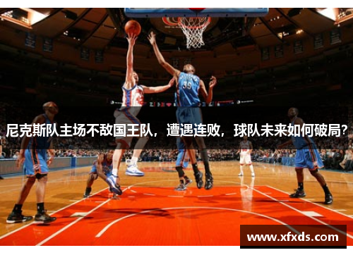 尼克斯队主场不敌国王队，遭遇连败，球队未来如何破局？