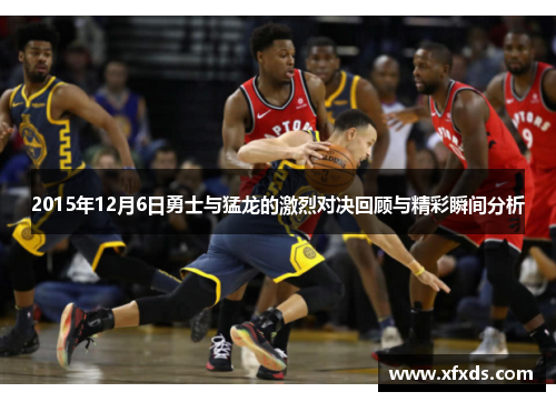 2015年12月6日勇士与猛龙的激烈对决回顾与精彩瞬间分析