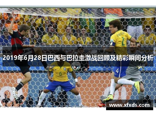 2019年6月28日巴西与巴拉圭激战回顾及精彩瞬间分析
