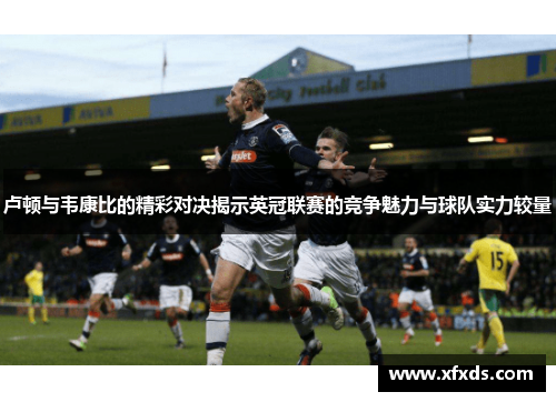 卢顿与韦康比的精彩对决揭示英冠联赛的竞争魅力与球队实力较量