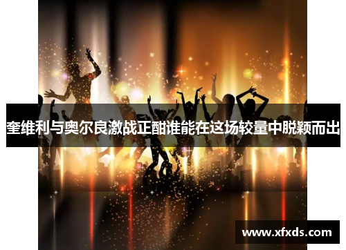 奎维利与奥尔良激战正酣谁能在这场较量中脱颖而出