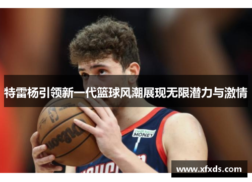 特雷杨引领新一代篮球风潮展现无限潜力与激情