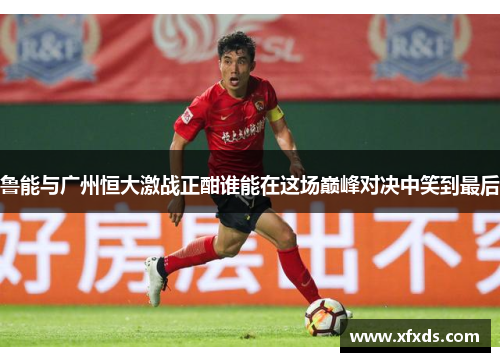 鲁能与广州恒大激战正酣谁能在这场巅峰对决中笑到最后