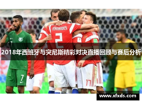 2018年西班牙与突尼斯精彩对决直播回顾与赛后分析