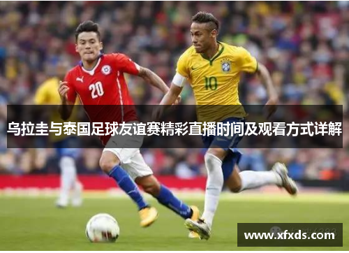 乌拉圭与泰国足球友谊赛精彩直播时间及观看方式详解