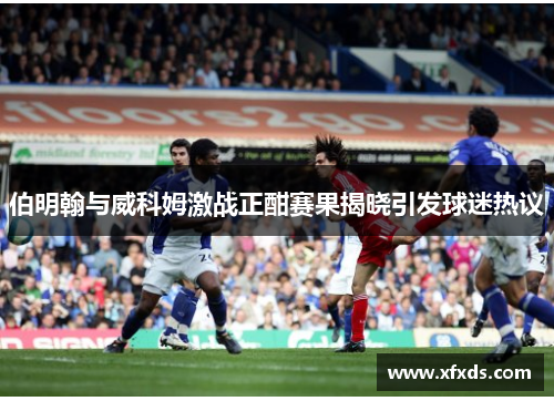 伯明翰与威科姆激战正酣赛果揭晓引发球迷热议