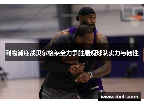 利物浦迎战贝尔格莱全力争胜展现球队实力与韧性