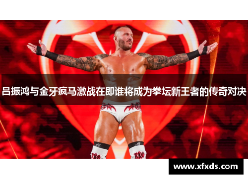 吕振鸿与金牙疯马激战在即谁将成为拳坛新王者的传奇对决