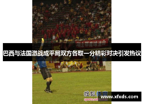 巴西与法国激战成平局双方各取一分精彩对决引发热议