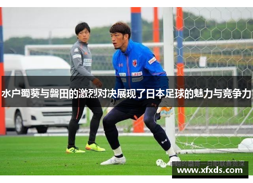 水户蜀葵与磐田的激烈对决展现了日本足球的魅力与竞争力