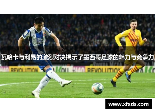 瓦哈卡与利昂的激烈对决揭示了墨西哥足球的魅力与竞争力