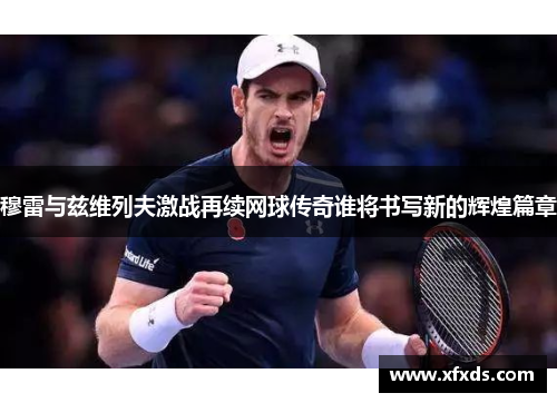 穆雷与兹维列夫激战再续网球传奇谁将书写新的辉煌篇章