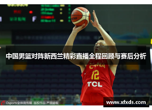 中国男篮对阵新西兰精彩直播全程回顾与赛后分析